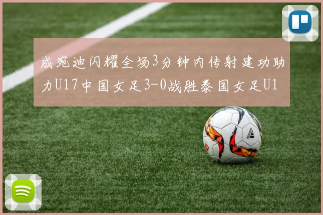 成宛迪闪耀全场3分钟内传射建功助力U17中国女足3-0战胜泰国女足U17