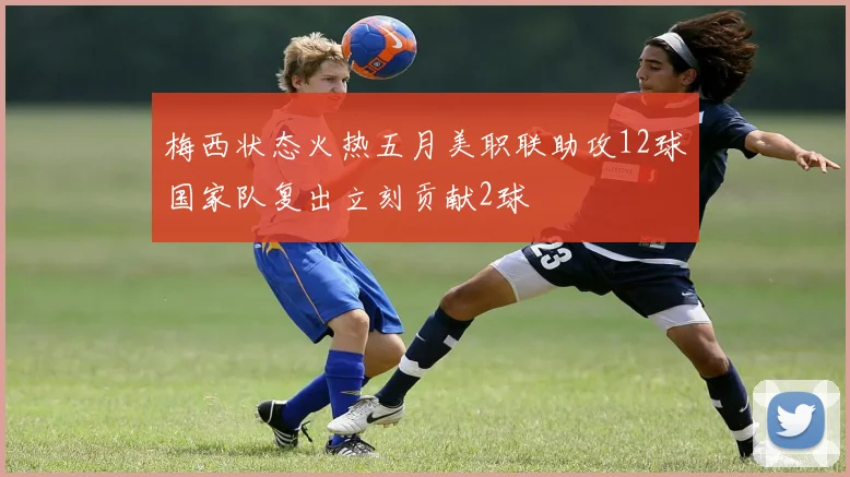 梅西状态火热五月美职联助攻12球国家队复出立刻贡献2球