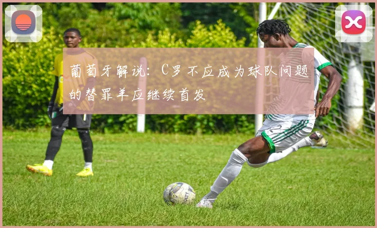 葡萄牙解说：C罗不应成为球队问题的替罪羊应继续首发