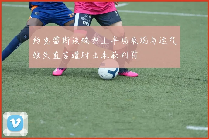约克雷斯谈瑞典上半场表现与运气缺失直言遭肘击未获判罚