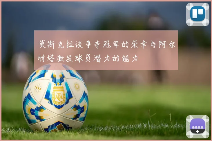 莫斯克拉谈争夺冠军的荣幸与阿尔特塔激发球员潜力的能力