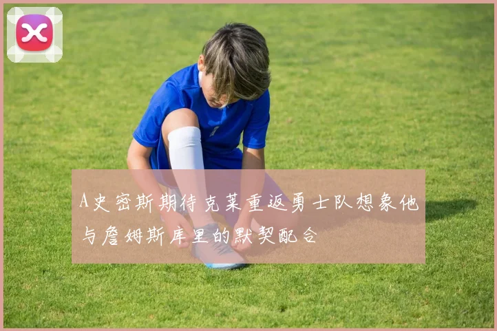 A史密斯期待克莱重返勇士队想象他与詹姆斯库里的默契配合