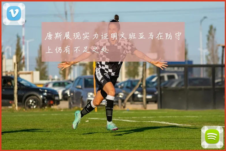 唐斯展现实力证明文班亚马在防守上仍有不足之处