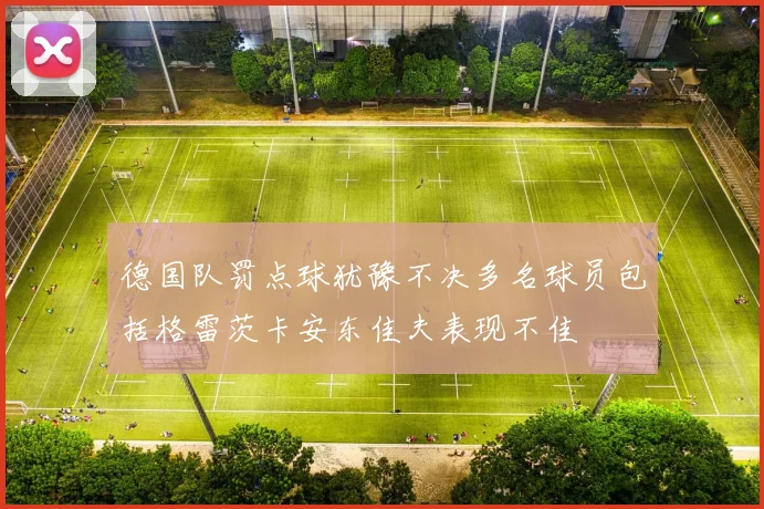 德国队罚点球犹豫不决多名球员包括格雷茨卡安东佳夫表现不佳