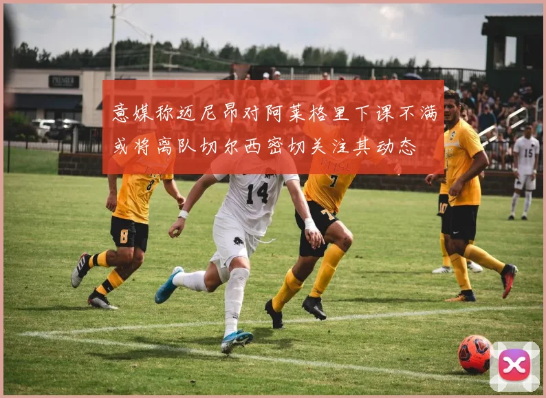意媒称迈尼昂对阿莱格里下课不满或将离队切尔西密切关注其动态