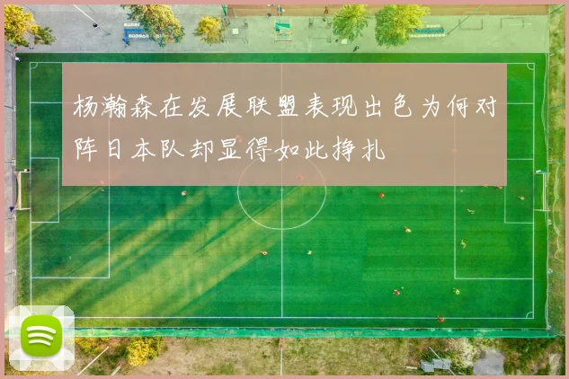 杨瀚森在发展联盟表现出色为何对阵日本队却显得如此挣扎