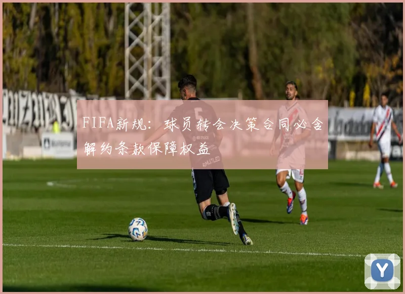 FIFA新规：球员转会决策合同必含解约条款保障权益