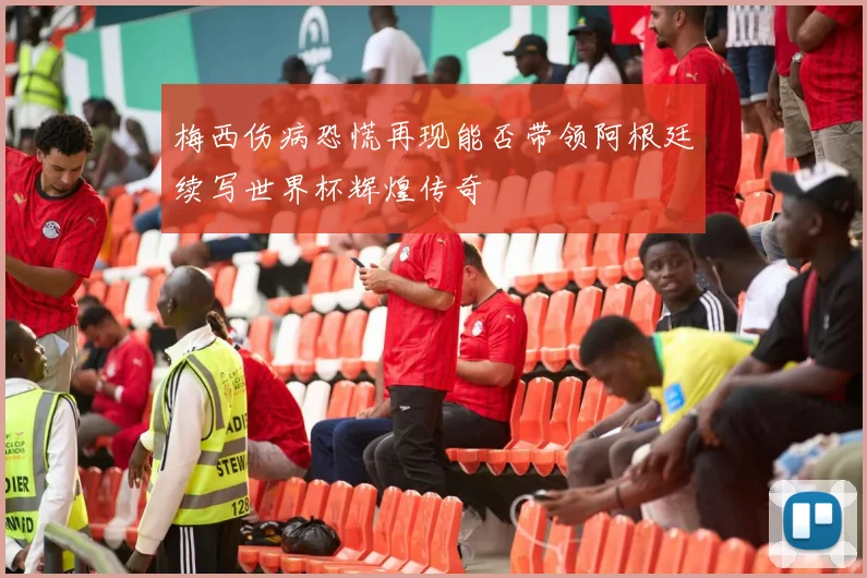 梅西伤病恐慌再现能否带领阿根廷续写世界杯辉煌传奇