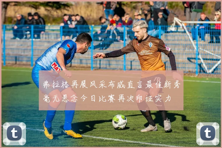弗拉格再展风采布威直言最佳新秀毫无悬念今日比赛再次印证实力