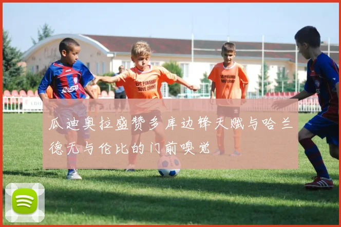 瓜迪奥拉盛赞多库边锋天赋与哈兰德无与伦比的门前嗅觉