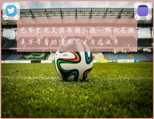 巴爷坚定支持布朗入选一阵仅在换来字母哥的情况下才考虑放弃