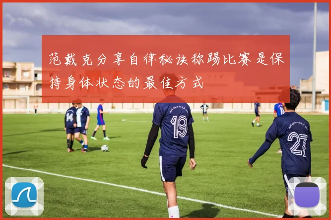 范戴克分享自律秘诀称踢比赛是保持身体状态的最佳方式
