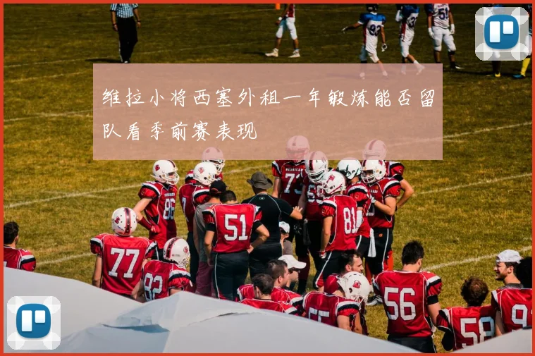 维拉小将西塞外租一年锻炼能否留队看季前赛表现