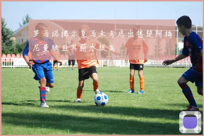 罗马诺揭示皇马未考虑出售楚阿梅尼曼联且其薪水极高