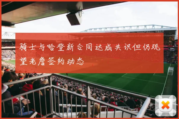骑士与哈登新合同达成共识但仍观望老詹签约动态
