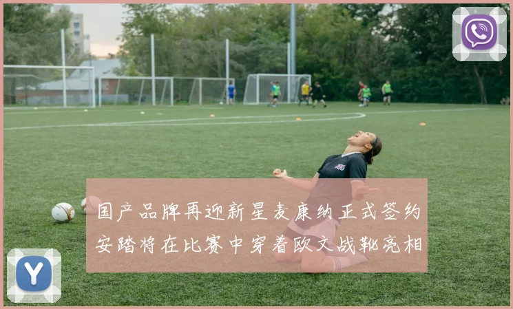 国产品牌再迎新星麦康纳正式签约安踏将在比赛中穿着欧文战靴亮相