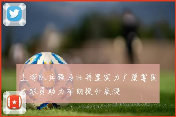上海队兵强马壮再显实力广厦需国内球员助力布朗提升表现