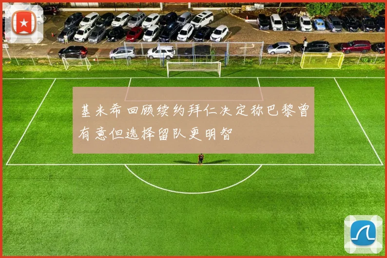 基米希回顾续约拜仁决定称巴黎曾有意但选择留队更明智