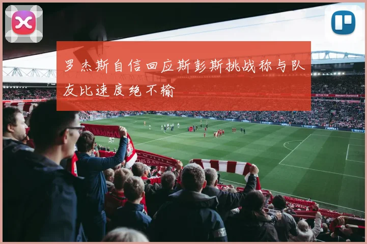 罗杰斯自信回应斯彭斯挑战称与队友比速度绝不输