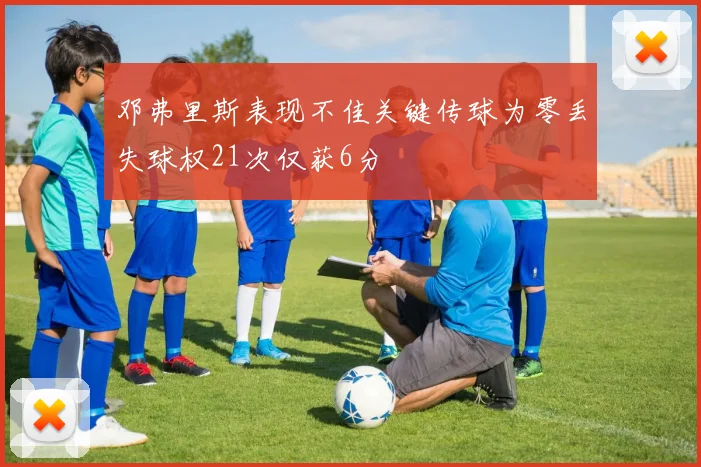 邓弗里斯表现不佳关键传球为零丢失球权21次仅获6分