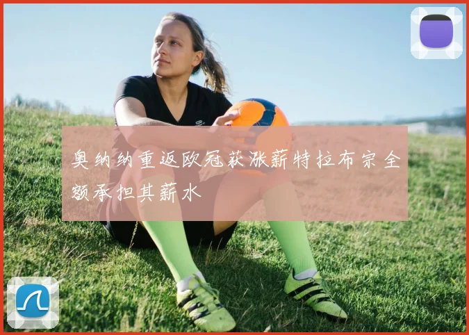 奥纳纳重返欧冠获涨薪特拉布宗全额承担其薪水