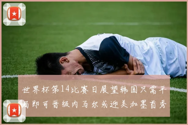 世界杯第14比赛日展望韩国只需平局即可晋级内马尔或迎美加墨首秀