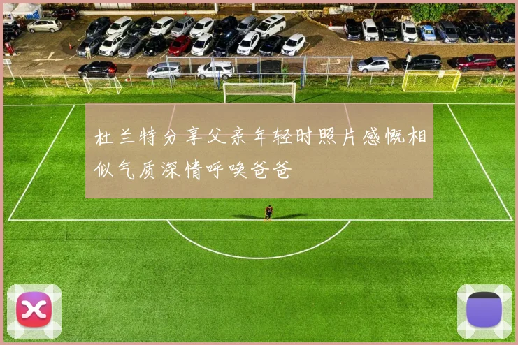 杜兰特分享父亲年轻时照片感慨相似气质深情呼唤爸爸