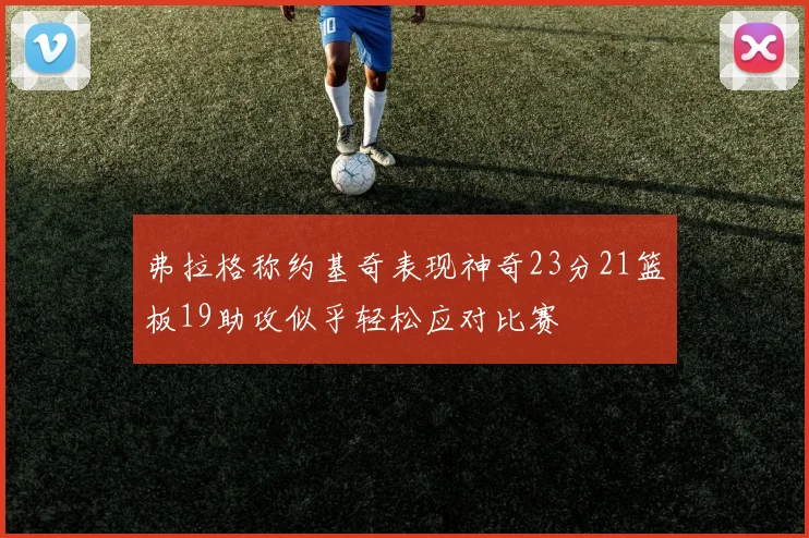 弗拉格称约基奇表现神奇23分21篮板19助攻似乎轻松应对比赛