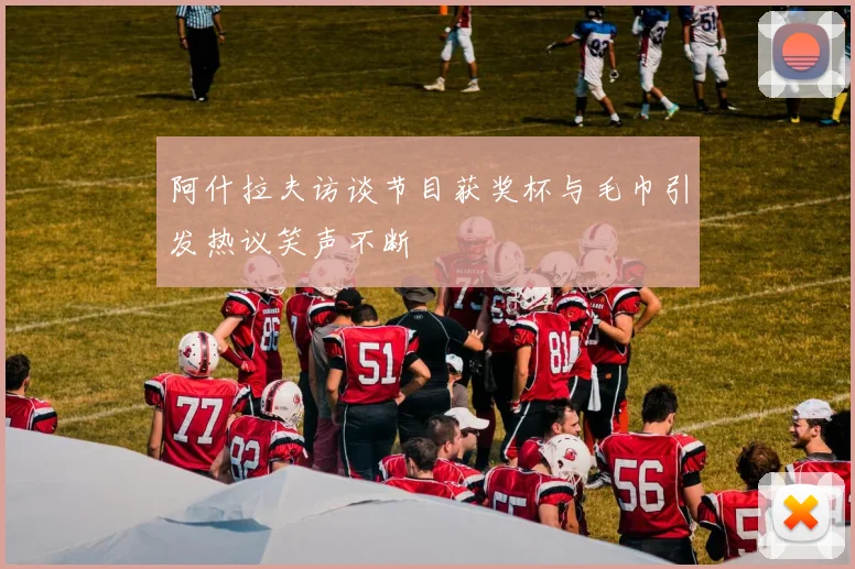 阿什拉夫访谈节目获奖杯与毛巾引发热议笑声不断