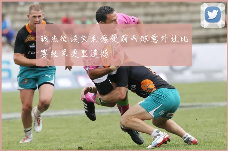 钱杰给谈失利感受前两球意外让比赛结果更显遗憾