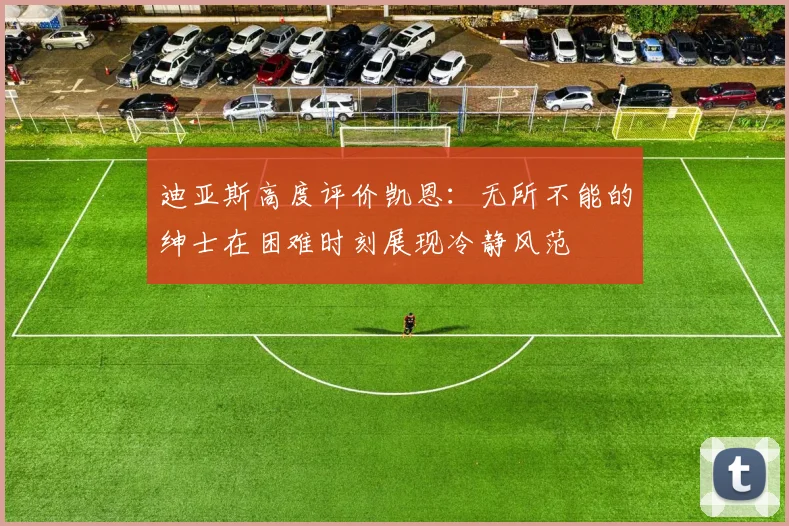 迪亚斯高度评价凯恩：无所不能的绅士在困难时刻展现冷静风范