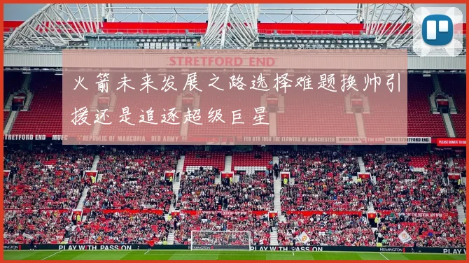 火箭未来发展之路选择难题换帅引援还是追逐超级巨星