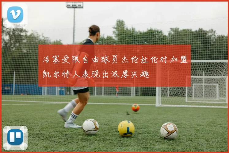 活塞受限自由球员杰伦杜伦对加盟凯尔特人表现出浓厚兴趣