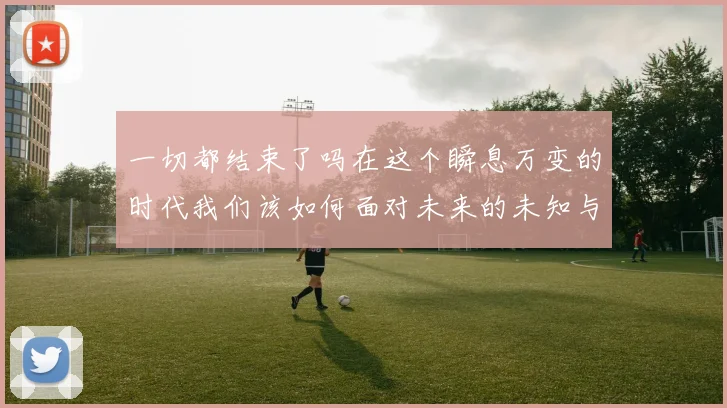 一切都结束了吗在这个瞬息万变的时代我们该如何面对未来的未知与挑战