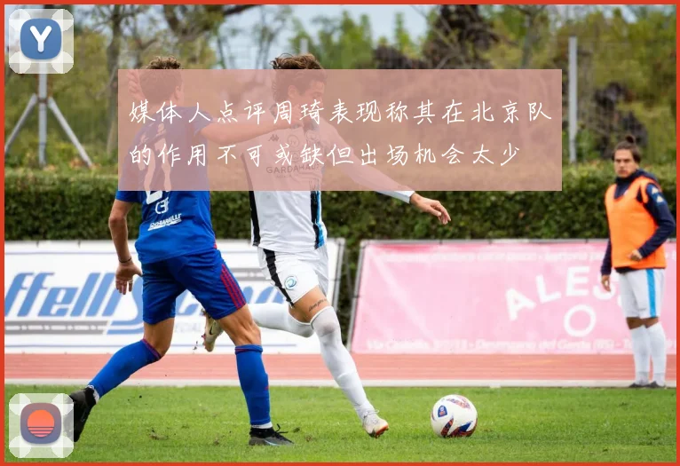 媒体人点评周琦表现称其在北京队的作用不可或缺但出场机会太少