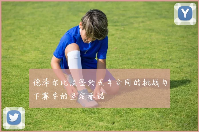 德泽尔比谈签约五年合同的挑战与下赛季的坚定承诺
