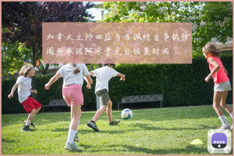 加拿大主帅回应与洛佩特吉争执传闻并承诺阿方索充分恢复时间